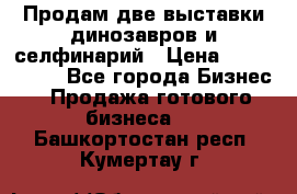 Продам две выставки динозавров и селфинарий › Цена ­ 7 000 000 - Все города Бизнес » Продажа готового бизнеса   . Башкортостан респ.,Кумертау г.